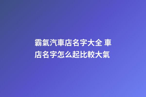 霸氣汽車店名字大全 車店名字怎么起比較大氣-第1張-店鋪起名-玄機派